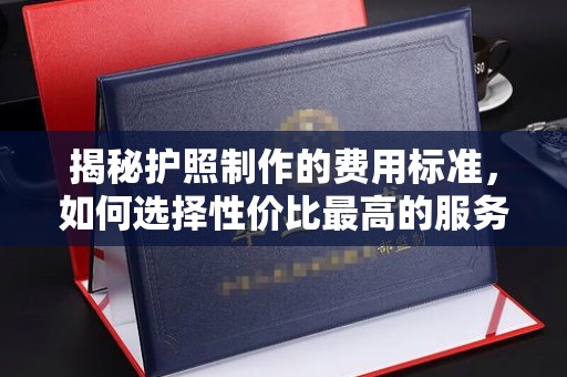 城阳揭秘护照制作的费用标准，如何选择性价比最高的服务？